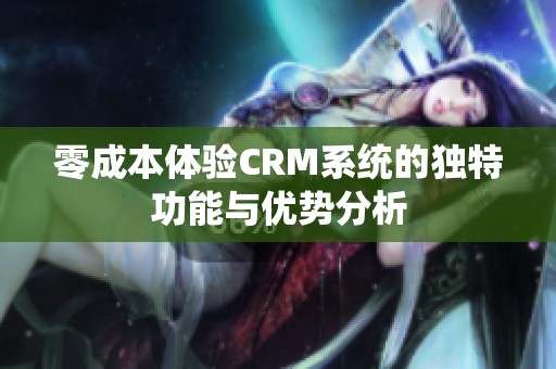 零成本体验CRM系统的独特功能与优势分析