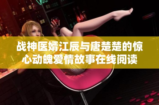 战神医婿江辰与唐楚楚的惊心动魄爱情故事在线阅读