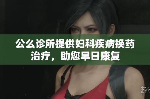 公么诊所提供妇科疾病换药治疗，助您早日康复