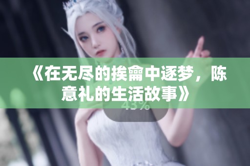 《在无尽的挨龠中逐梦，陈意礼的生活故事》