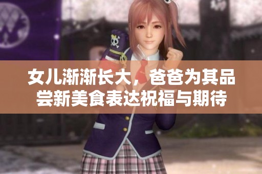 女儿渐渐长大，爸爸为其品尝新美食表达祝福与期待