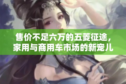 售价不足六万的五菱征途，家用与商用车市场的新宠儿！