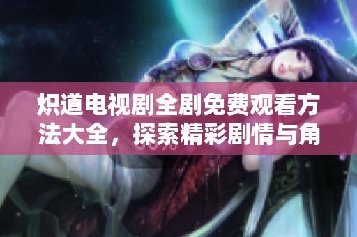 炽道电视剧全剧免费观看方法大全，探索精彩剧情与角色解析