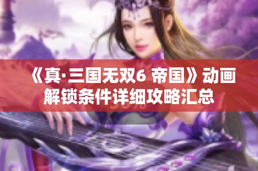 《真·三国无双6 帝国》动画解锁条件详细攻略汇总