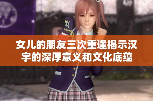 女儿的朋友三次重逢揭示汉字的深厚意义和文化底蕴