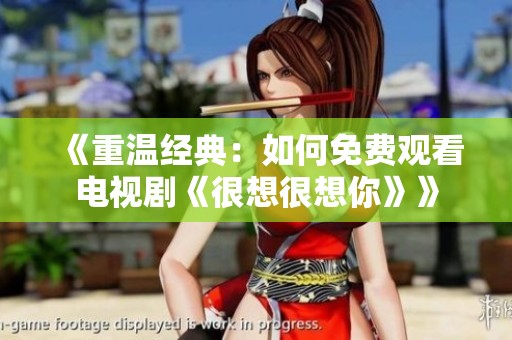 《重温经典：如何免费观看电视剧《很想很想你》》