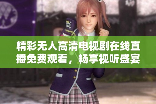 精彩无人高清电视剧在线直播免费观看，畅享视听盛宴