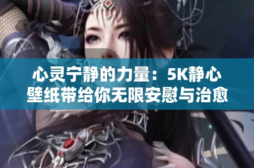 心灵宁静的力量：5K静心壁纸带给你无限安慰与治愈