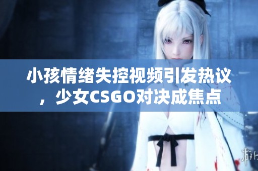 小孩情绪失控视频引发热议，少女CSGO对决成焦点