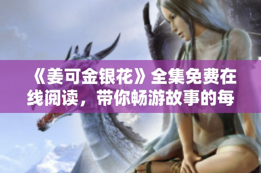 《姜可金银花》全集免费在线阅读，带你畅游故事的每一个细节