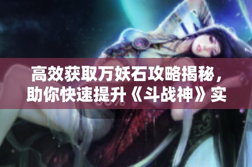 高效获取万妖石攻略揭秘，助你快速提升《斗战神》实力