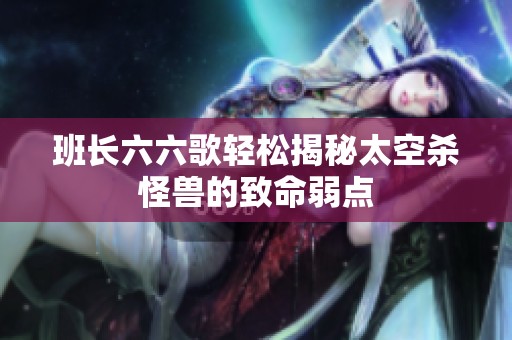 班长六六歌轻松揭秘太空杀怪兽的致命弱点