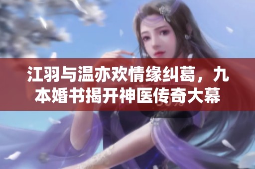 江羽与温亦欢情缘纠葛，九本婚书揭开神医传奇大幕