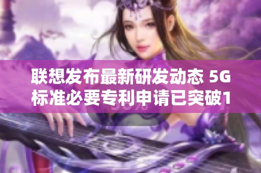 联想发布最新研发动态 5G标准必要专利申请已突破1800件