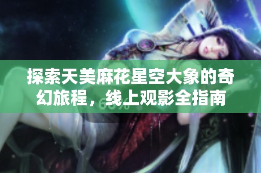 探索天美麻花星空大象的奇幻旅程，线上观影全指南