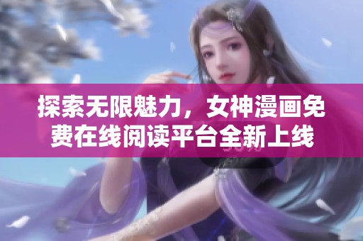探索无限魅力，女神漫画免费在线阅读平台全新上线