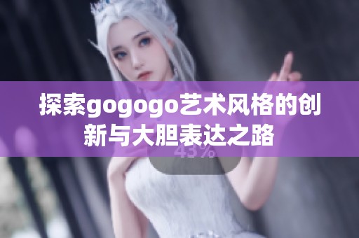探索gogogo艺术风格的创新与大胆表达之路