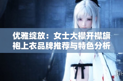 优雅绽放：女士大襟开襟旗袍上衣品牌推荐与特色分析