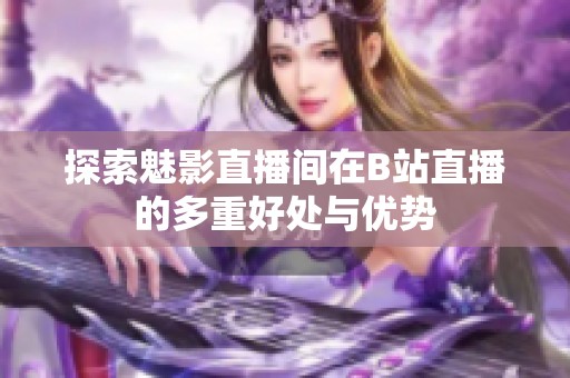 探索魅影直播间在B站直播的多重好处与优势
