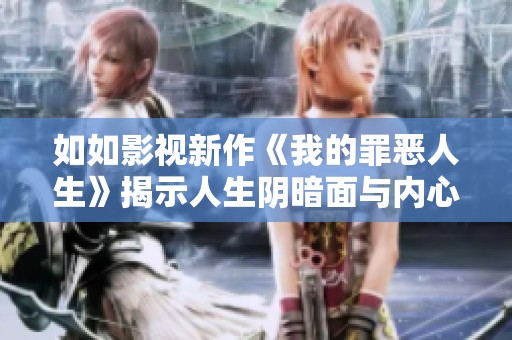 如如影视新作《我的罪恶人生》揭示人生阴暗面与内心挣扎