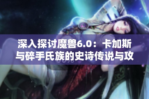 深入探讨魔兽6.0：卡加斯与碎手氏族的史诗传说与攻略分享
