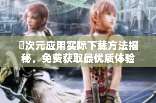 囧次元应用实际下载方法揭秘，免费获取最优质体验