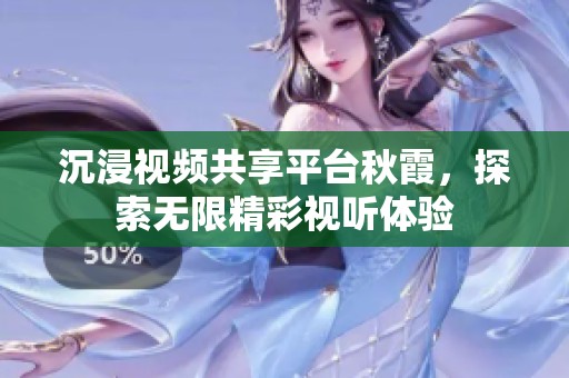 沉浸视频共享平台秋霞，探索无限精彩视听体验