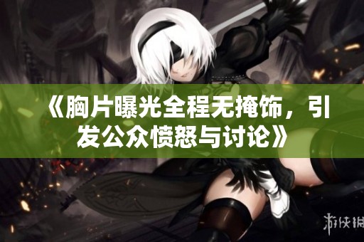 《胸片曝光全程无掩饰，引发公众愤怒与讨论》