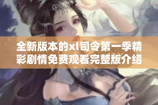 全新版本的xl司令第一季精彩剧情免费观看完整版介绍