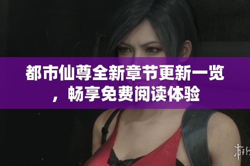 都市仙尊全新章节更新一览，畅享免费阅读体验