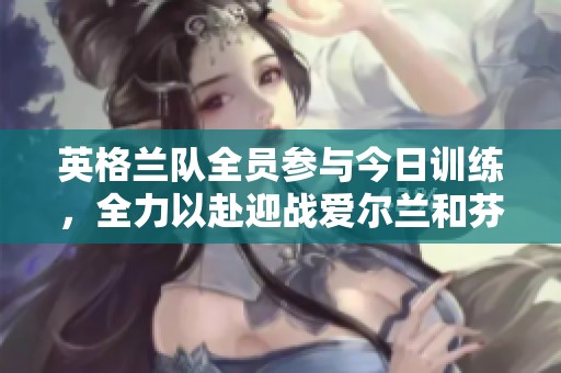 英格兰队全员参与今日训练，全力以赴迎战爱尔兰和芬兰