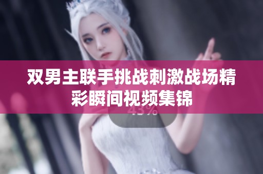双男主联手挑战刺激战场精彩瞬间视频集锦