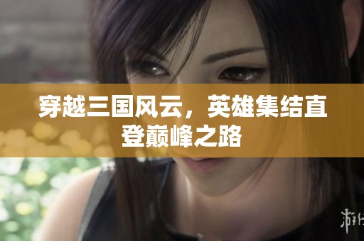 穿越三国风云，英雄集结直登巅峰之路