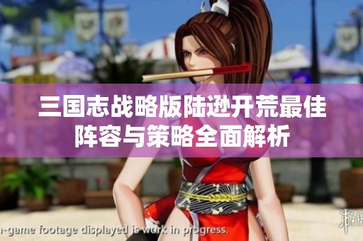 三国志战略版陆逊开荒最佳阵容与策略全面解析
