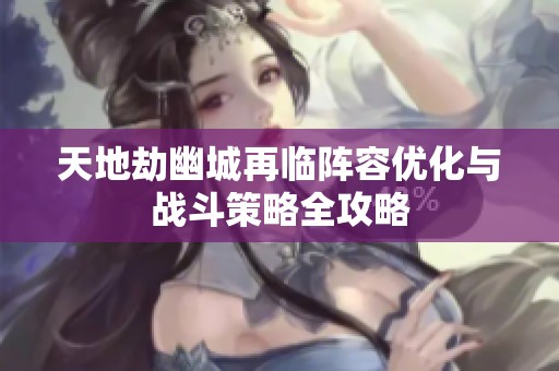 天地劫幽城再临阵容优化与战斗策略全攻略