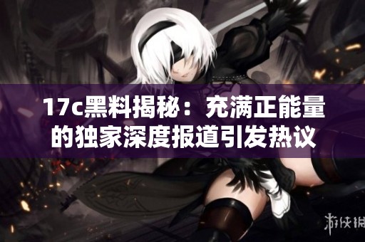 17c黑料揭秘：充满正能量的独家深度报道引发热议