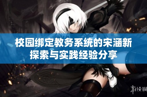 校园绑定教务系统的宋涵新探索与实践经验分享