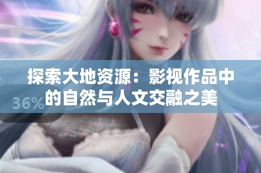 探索大地资源：影视作品中的自然与人文交融之美