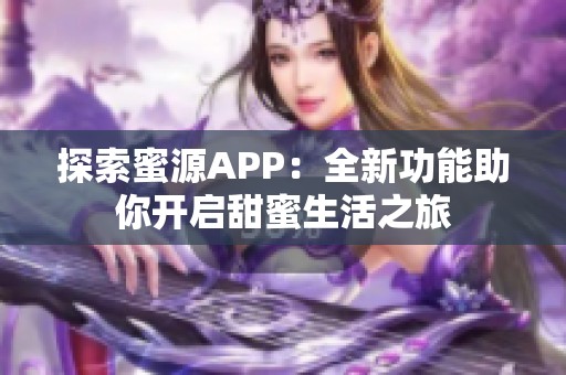 探索蜜源APP：全新功能助你开启甜蜜生活之旅