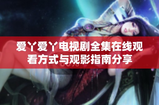 爱丫爱丫电视剧全集在线观看方式与观影指南分享