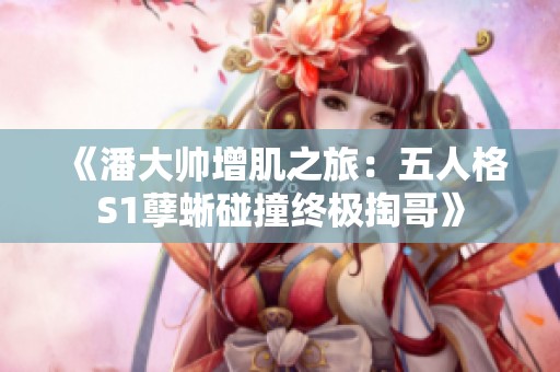 《潘大帅增肌之旅：五人格S1孽蜥碰撞终极掏哥》