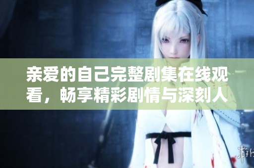 亲爱的自己完整剧集在线观看，畅享精彩剧情与深刻人生感悟