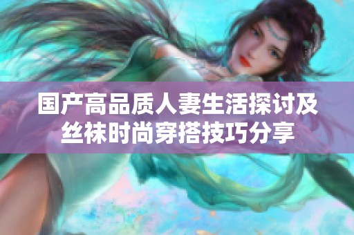 国产高品质人妻生活探讨及丝袜时尚穿搭技巧分享