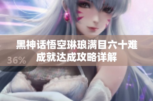 黑神话悟空琳琅满目六十难成就达成攻略详解