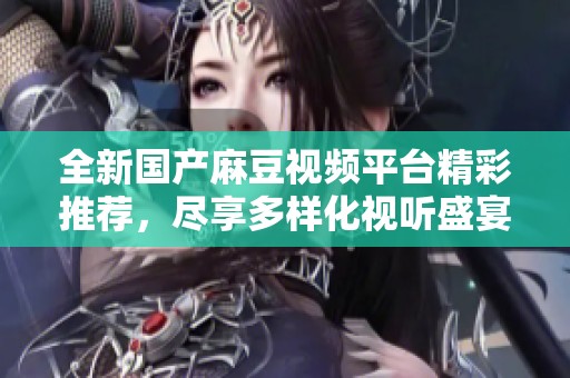全新国产麻豆视频平台精彩推荐，尽享多样化视听盛宴