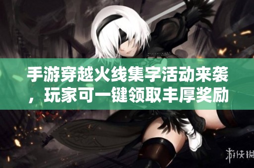手游穿越火线集字活动来袭，玩家可一键领取丰厚奖励