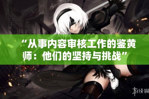 “从事内容审核工作的鉴黄师：他们的坚持与挑战”