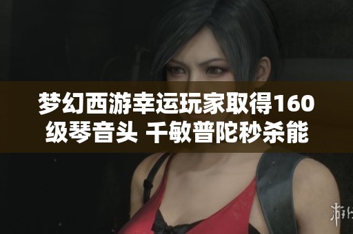 梦幻西游幸运玩家取得160级琴音头 千敏普陀秒杀能力揭秘