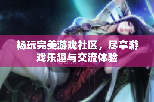 畅玩完美游戏社区，尽享游戏乐趣与交流体验