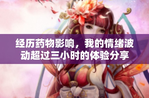 经历药物影响，我的情绪波动超过三小时的体验分享